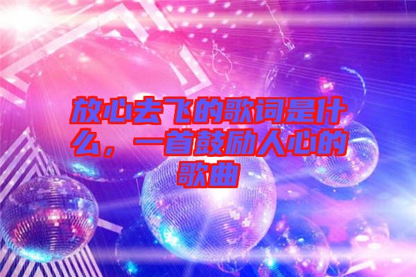 放心去飛的歌詞是什么，一首鼓勵人心的歌曲