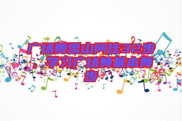廣場(chǎng)舞雪山阿佳32步，學(xué)習(xí)廣場(chǎng)舞基本舞步