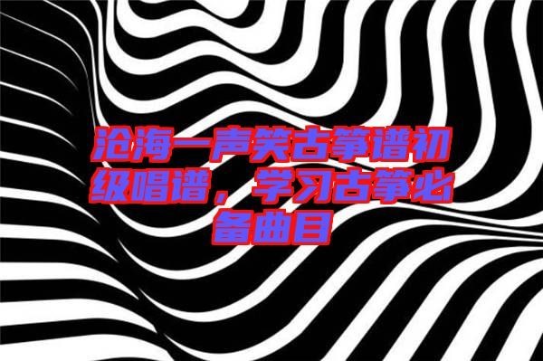 滄海一聲笑古箏譜初級唱譜，學(xué)習(xí)古箏必備曲目