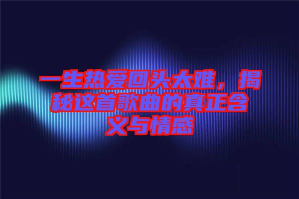 一生熱愛回頭太難，揭秘這首歌曲的真正含義與情感