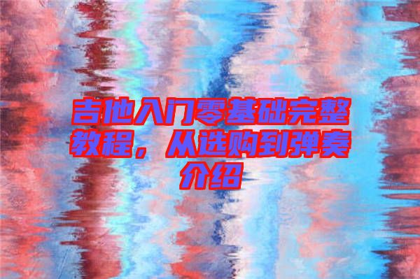 吉他入門(mén)零基礎(chǔ)完整教程，從選購(gòu)到彈奏介紹