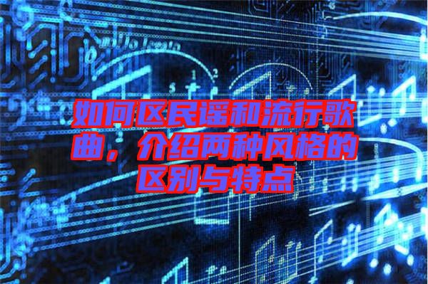 如何區(qū)民謠和流行歌曲，介紹兩種風(fēng)格的區(qū)別與特點(diǎn)