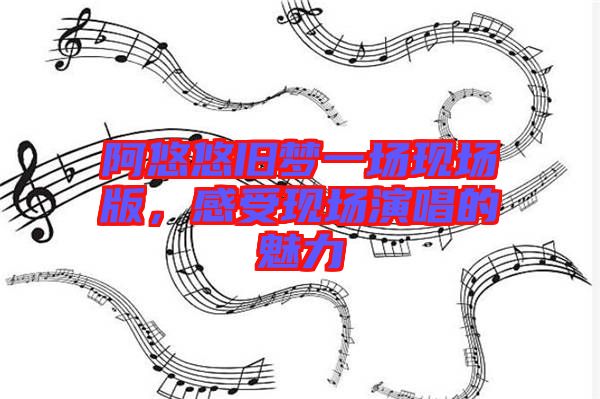 阿悠悠舊夢(mèng)一場(chǎng)現(xiàn)場(chǎng)版，感受現(xiàn)場(chǎng)演唱的魅力