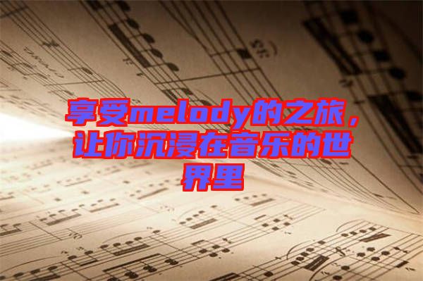 享受melody的之旅，讓你沉浸在音樂的世界里