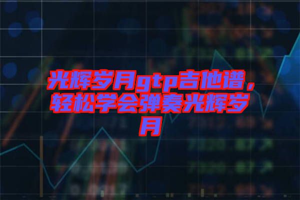 光輝歲月gtp吉他譜，輕松學會彈奏光輝歲月