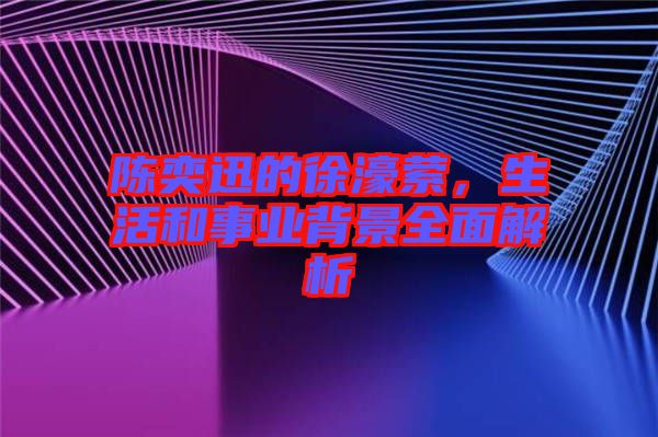 陳奕迅的徐濠縈，生活和事業(yè)背景全面解析
