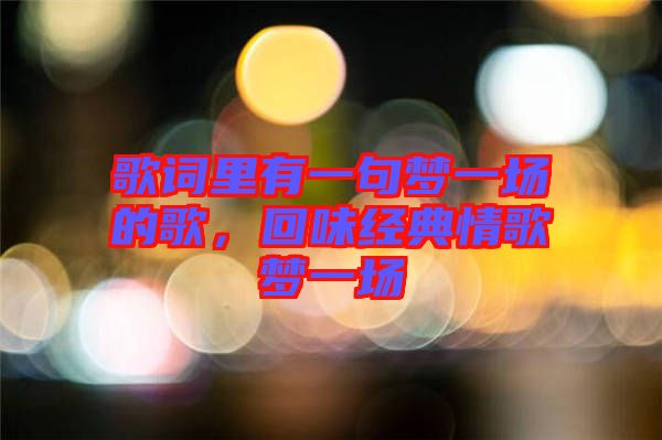 歌詞里有一句夢(mèng)一場(chǎng)的歌，回味經(jīng)典情歌夢(mèng)一場(chǎng)