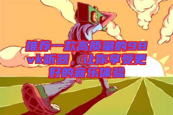 推薦一款高質(zhì)量的98vk聽器，讓你享受更好的音樂體驗(yàn)