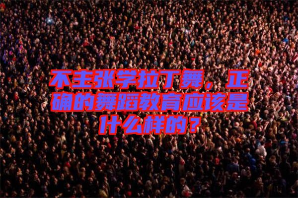 不主張學(xué)拉丁舞，正確的舞蹈教育應(yīng)該是什么樣的？