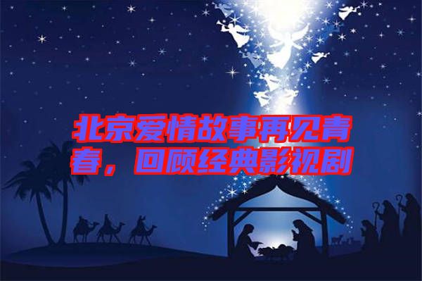 北京愛(ài)情故事再見(jiàn)青春，回顧經(jīng)典影視劇