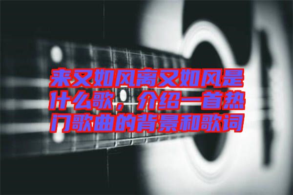 來又如風離又如風是什么歌，介紹一首熱門歌曲的背景和歌詞