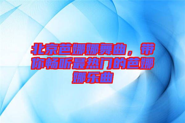 北京芭娜娜舞曲，帶你暢聽最熱門的芭娜娜樂曲