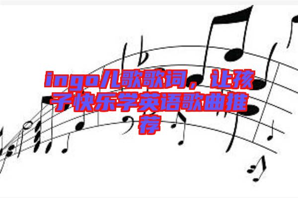 ingo兒歌歌詞，讓孩子快樂學(xué)英語歌曲推薦