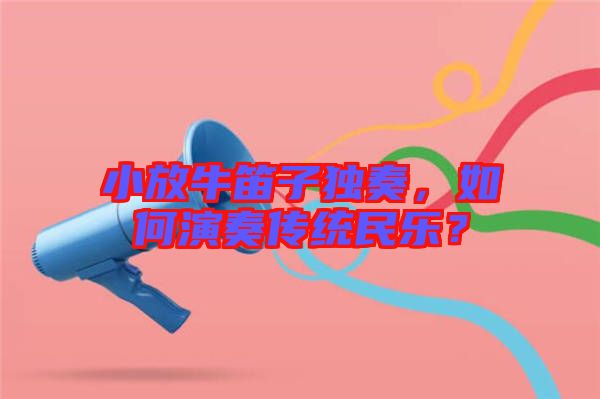 小放牛笛子獨奏，如何演奏傳統(tǒng)民樂？