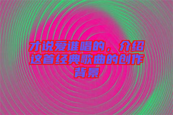 才說愛誰唱的，介紹這首經(jīng)典歌曲的創(chuàng)作背景