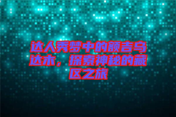 達人秀夢中的額吉烏達木，探索神秘的藏區(qū)之旅