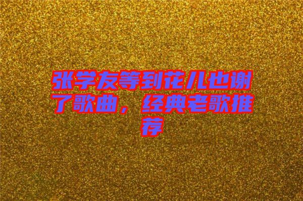 張學(xué)友等到花兒也謝了歌曲，經(jīng)典老歌推薦