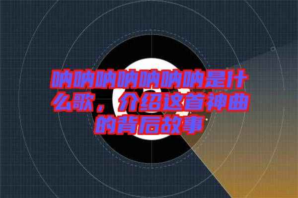 吶吶吶吶吶吶吶是什么歌，介紹這首神曲的背后故事