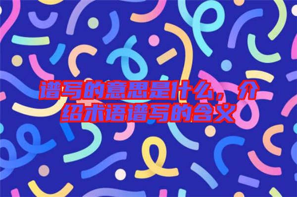 譜寫的意思是什么，介紹術(shù)語譜寫的含義
