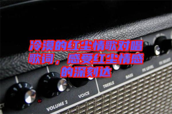 冷漠的紅塵情歌對唱歌詞，感受紅塵情感的深刻達(dá)