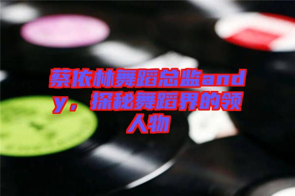 蔡依林舞蹈總監(jiān)andy，探秘舞蹈界的領(lǐng)人物