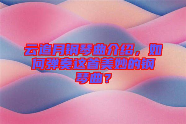 云追月鋼琴曲介紹，如何彈奏這首美妙的鋼琴曲？