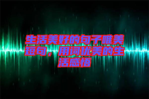 生活美好的句子唯美短句，用詞優(yōu)美的生活感悟