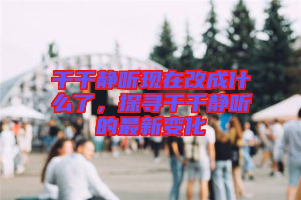 千千靜聽現(xiàn)在改成什么了，探尋千千靜聽的最新變化
