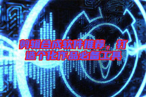 剪輯合成軟件推薦，打造個化作品必備工具