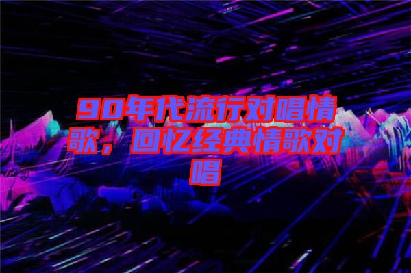 90年代流行對(duì)唱情歌，回憶經(jīng)典情歌對(duì)唱