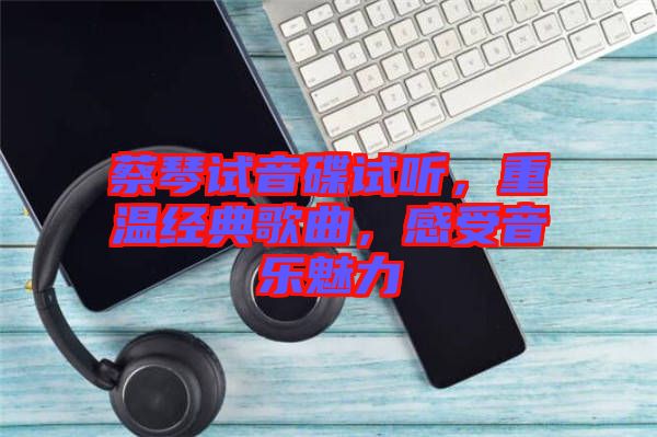 蔡琴試音碟試聽，重溫經(jīng)典歌曲，感受音樂魅力