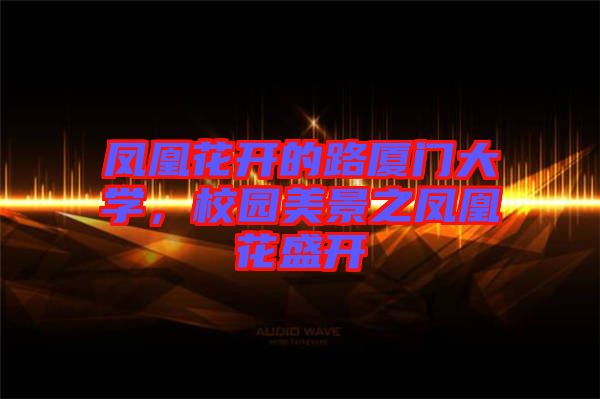 鳳凰花開的路廈門大學(xué)，校園美景之鳳凰花盛開