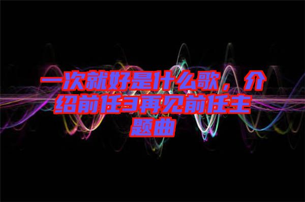 一次就好是什么歌，介紹前任3再見前任主題曲