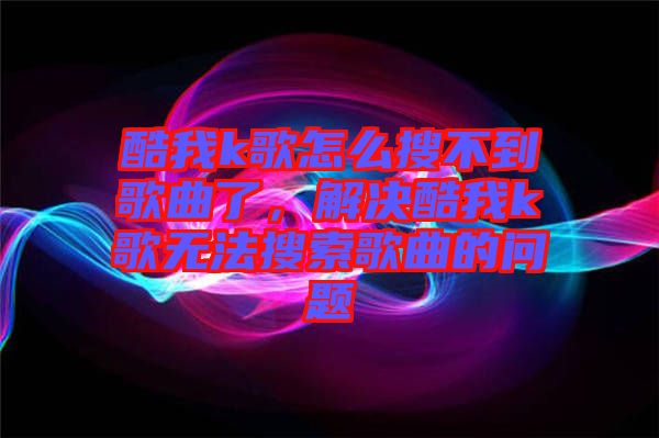 酷我k歌怎么搜不到歌曲了，解決酷我k歌無法搜索歌曲的問題