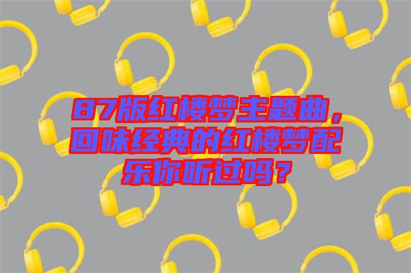 87版紅樓夢(mèng)主題曲，回味經(jīng)典的紅樓夢(mèng)配樂(lè)你聽(tīng)過(guò)嗎？