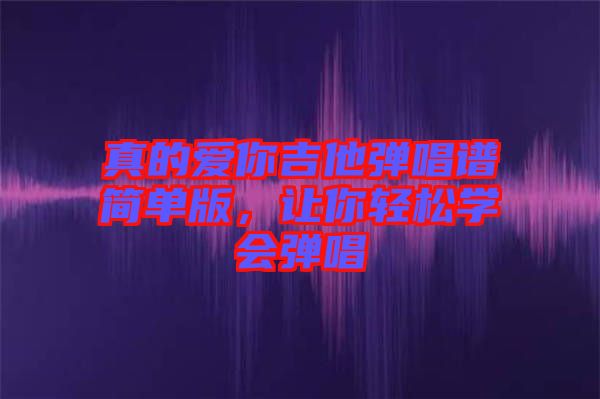 真的愛你吉他彈唱譜簡單版，讓你輕松學(xué)會彈唱