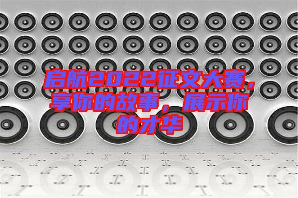 啟航2022征文大賽，享你的故事，展示你的才華