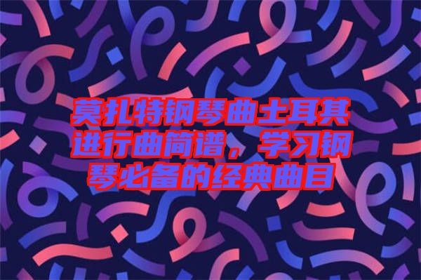 莫扎特鋼琴曲土耳其進行曲簡譜，學(xué)習(xí)鋼琴必備的經(jīng)典曲目
