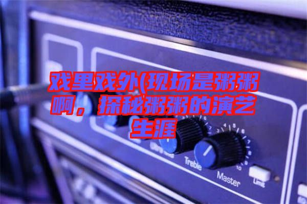 戲里戲外(現(xiàn)場是粥粥啊，探秘粥粥的演藝生涯