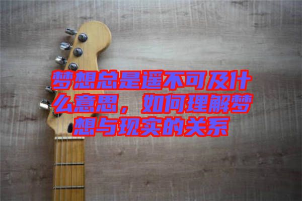 夢(mèng)想總是遙不可及什么意思，如何理解夢(mèng)想與現(xiàn)實(shí)的關(guān)系