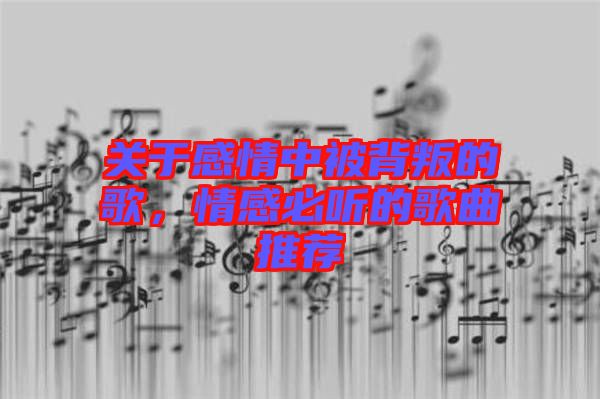 關(guān)于感情中被背叛的歌，情感必聽的歌曲推薦