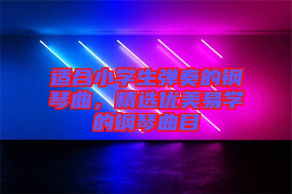適合小學(xué)生彈奏的鋼琴曲，精選優(yōu)美易學(xué)的鋼琴曲目