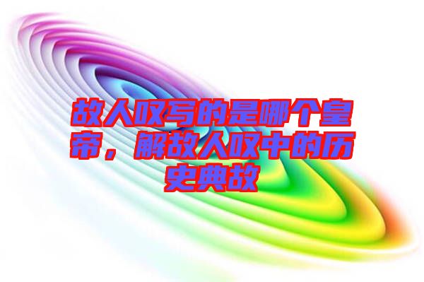故人嘆寫的是哪個皇帝，解故人嘆中的歷史典故