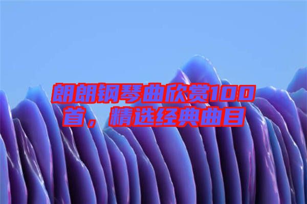 朗朗鋼琴曲欣賞100首，精選經(jīng)典曲目