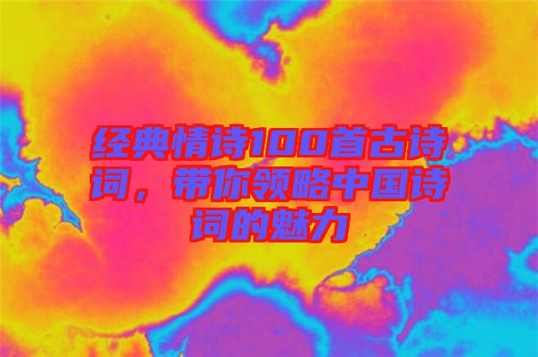 經(jīng)典情詩100首古詩詞，帶你領(lǐng)略中國詩詞的魅力