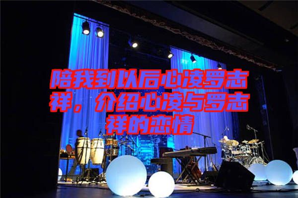 陪我到以后心凌羅志祥，介紹心凌與羅志祥的戀情