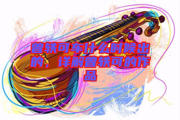曾軼可車什么時(shí)候出的，詳解曾軼可的作品