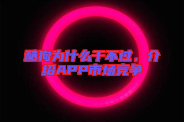 酷狗為什么干不過(guò)，介紹APP市場(chǎng)競(jìng)爭(zhēng)