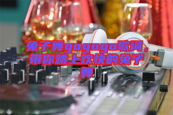 兔子舞gogogo歌詞，帶你跳上歡快的兔子舞