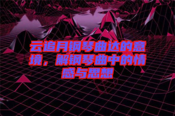 云追月鋼琴曲達(dá)的意境，解鋼琴曲中的情感與思想